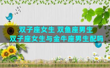 双子座女生 双鱼座男生 双子座女生与金牛座男生配吗